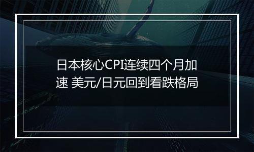 日本核心CPI连续四个月加速 美元/日元回到看跌格局