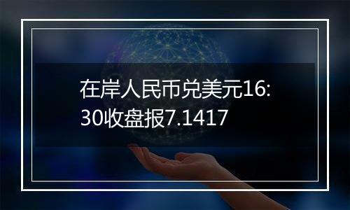 在岸人民币兑美元16:30收盘报7.1417