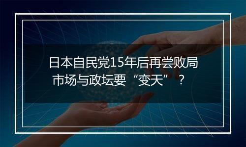 日本自民党15年后再尝败局 市场与政坛要“变天”？