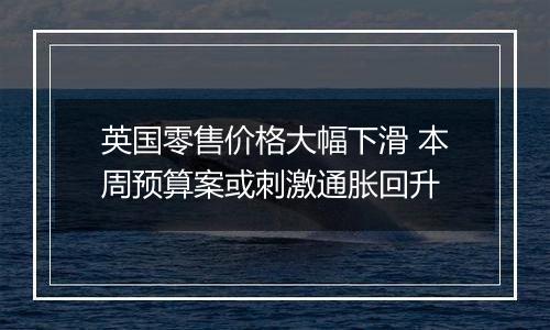 英国零售价格大幅下滑 本周预算案或刺激通胀回升