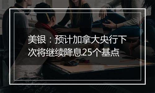 美银：预计加拿大央行下次将继续降息25个基点