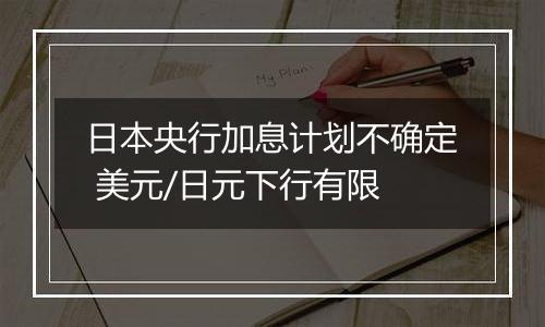 日本央行加息计划不确定 美元/日元下行有限