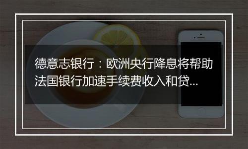 德意志银行：欧洲央行降息将帮助法国银行加速手续费收入和贷款增长