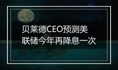 贝莱德CEO预测美联储今年再降息一次