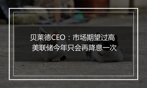 贝莱德CEO：市场期望过高 美联储今年只会再降息一次