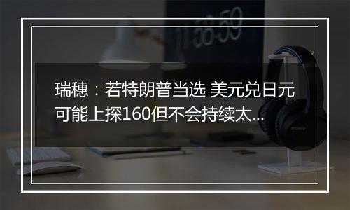 瑞穗：若特朗普当选 美元兑日元可能上探160但不会持续太久