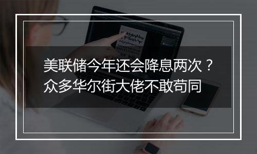 美联储今年还会降息两次？众多华尔街大佬不敢苟同