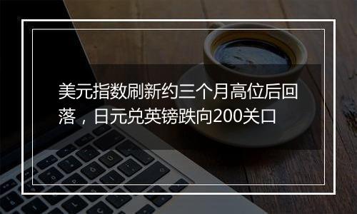 美元指数刷新约三个月高位后回落，日元兑英镑跌向200关口