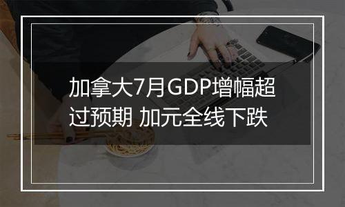 加拿大7月GDP增幅超过预期 加元全线下跌