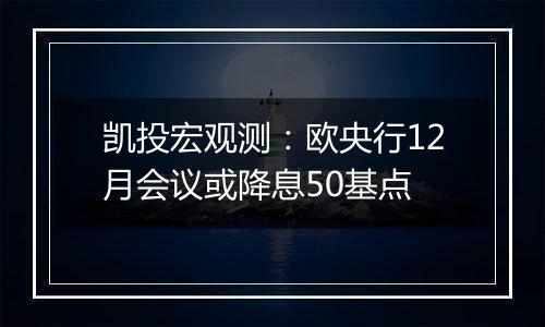 凯投宏观测：欧央行12月会议或降息50基点