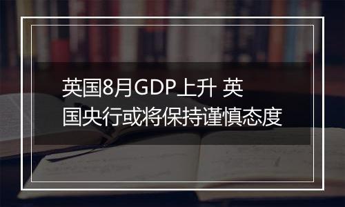 英国8月GDP上升 英国央行或将保持谨慎态度