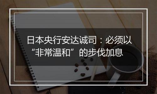 日本央行安达诚司：必须以“非常温和”的步伐加息