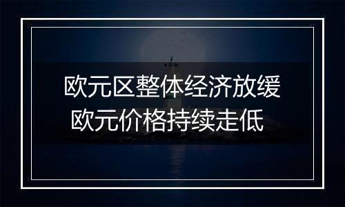 欧元区整体经济放缓 欧元价格持续走低