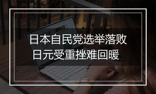 日本自民党选举落败 日元受重挫难回暖