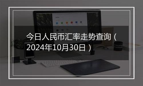 今日人民币汇率走势查询（2024年10月30日）