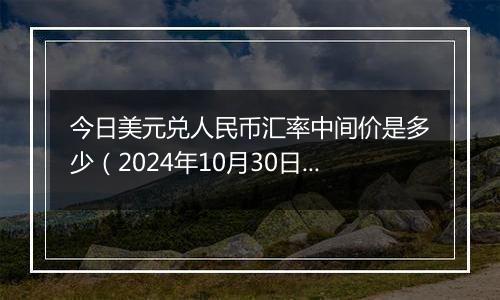 今日美元兑人民币汇率中间价是多少（2024年10月30日）