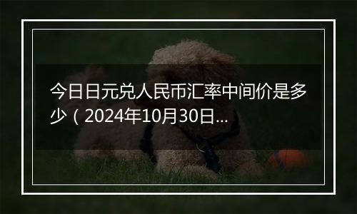 今日日元兑人民币汇率中间价是多少（2024年10月30日）