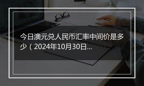 今日澳元兑人民币汇率中间价是多少（2024年10月30日）