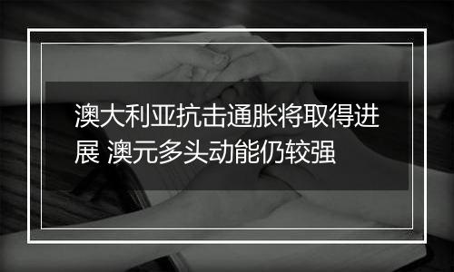 澳大利亚抗击通胀将取得进展 澳元多头动能仍较强