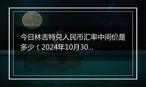 今日林吉特兑人民币汇率中间价是多少（2024年10月30日）