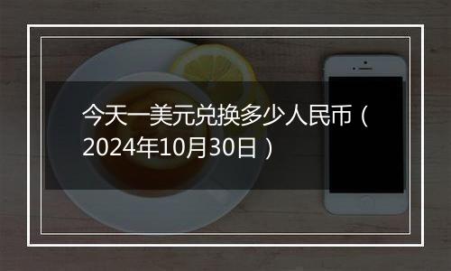 今天一美元兑换多少人民币（2024年10月30日）