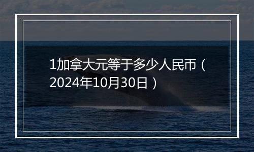 1加拿大元等于多少人民币（2024年10月30日）