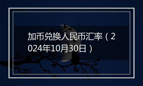 加币兑换人民币汇率（2024年10月30日）