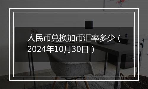 人民币兑换加币汇率多少（2024年10月30日）