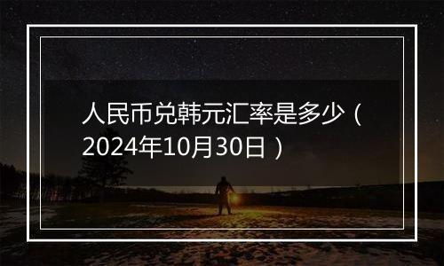 人民币兑韩元汇率是多少（2024年10月30日）