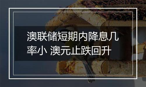 澳联储短期内降息几率小 澳元止跌回升