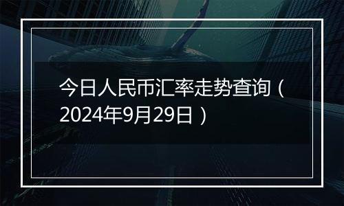 今日人民币汇率走势查询（2024年9月29日）