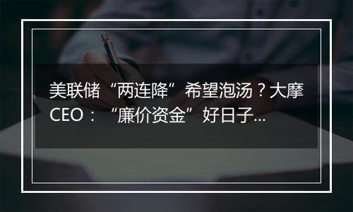 美联储“两连降”希望泡汤？大摩CEO：“廉价资金”好日子已过去！