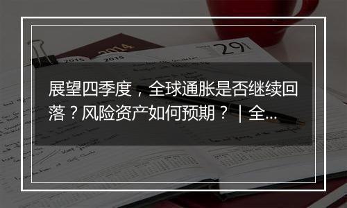 展望四季度，全球通胀是否继续回落？风险资产如何预期？｜全球经济观察