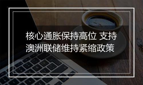 核心通胀保持高位 支持澳洲联储维持紧缩政策