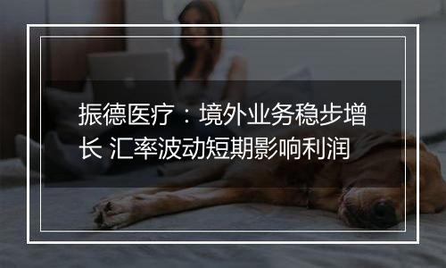 振德医疗：境外业务稳步增长 汇率波动短期影响利润