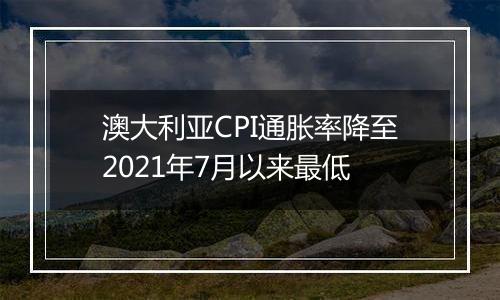 澳大利亚CPI通胀率降至2021年7月以来最低