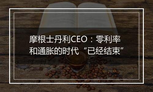 摩根士丹利CEO：零利率和通胀的时代“已经结束”