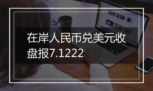 在岸人民币兑美元收盘报7.1222