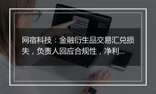 网宿科技：金融衍生品交易汇兑损失，负责人回应合规性，净利润增长22.99%