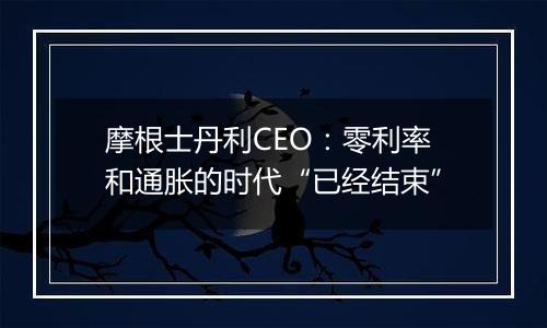 摩根士丹利CEO：零利率和通胀的时代“已经结束”