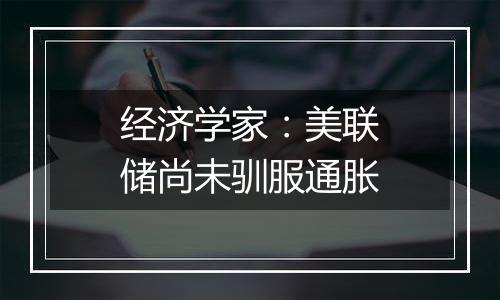 经济学家：美联储尚未驯服通胀