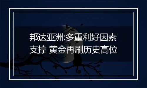 邦达亚洲:多重利好因素支撑 黄金再刷历史高位