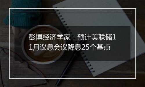 彭博经济学家：预计美联储11月议息会议降息25个基点