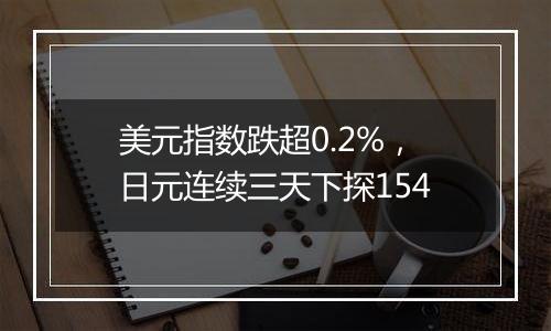 美元指数跌超0.2%，日元连续三天下探154