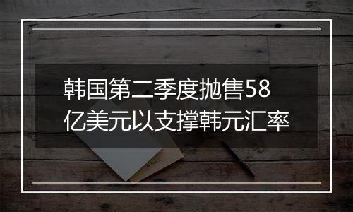 韩国第二季度抛售58亿美元以支撑韩元汇率