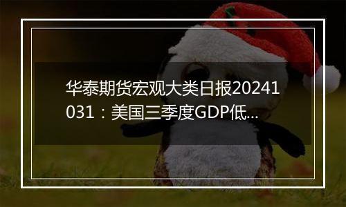 华泰期货宏观大类日报20241031：美国三季度GDP低于预期，美元指数有所走弱