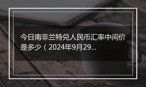 今日南非兰特兑人民币汇率中间价是多少（2024年9月29日）