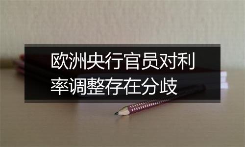 欧洲央行官员对利率调整存在分歧