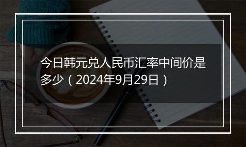 今日韩元兑人民币汇率中间价是多少（2024年9月29日）