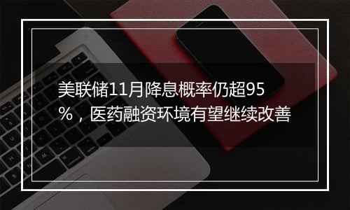 美联储11月降息概率仍超95%，医药融资环境有望继续改善